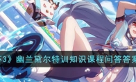 《崩坏3》攻略——幽兰黛尔特训知识课程问答答案攻略