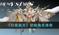 《白夜极光》攻略——初始角色推荐